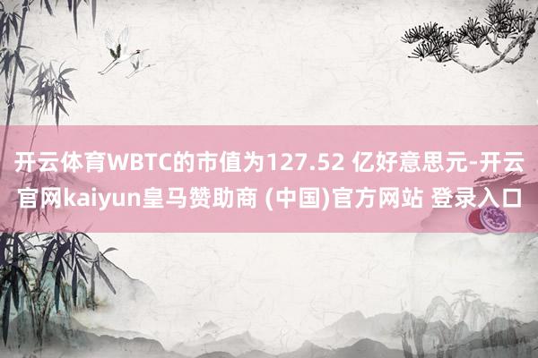 开云体育WBTC的市值为127.52 亿好意思元-开云官网kaiyun皇马赞助商 (中国)官方网站 登录入口