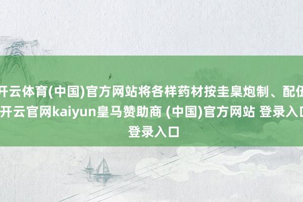 开云体育(中国)官方网站将各样药材按圭臬炮制、配伍-开云官网kaiyun皇马赞助商 (中国)官方网站 登录入口