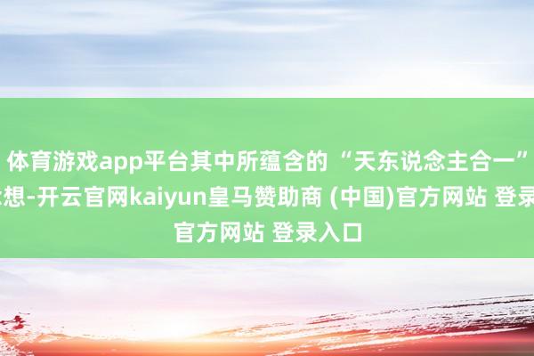 体育游戏app平台其中所蕴含的 “天东说念主合一” 念念想-开云官网kaiyun皇马赞助商 (中国)官方网站 登录入口