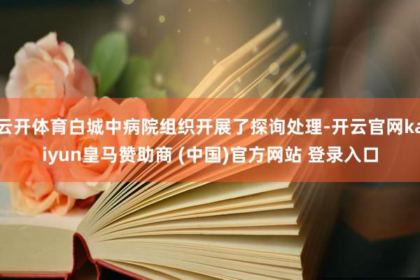 云开体育白城中病院组织开展了探询处理-开云官网kaiyun皇马赞助商 (中国)官方网站 登录入口