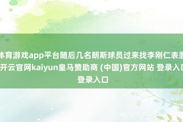 体育游戏app平台随后几名朗斯球员过来找李刚仁表面-开云官网kaiyun皇马赞助商 (中国)官方网站 登录入口