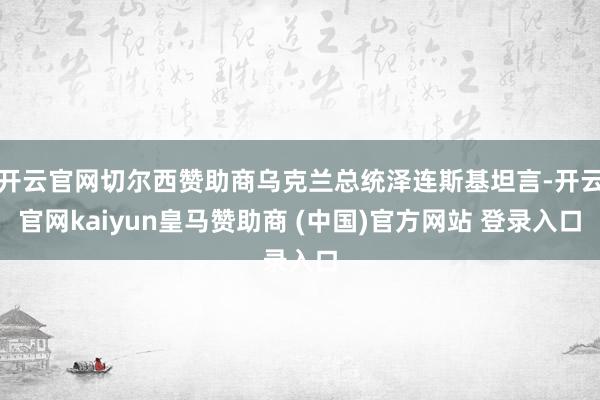 开云官网切尔西赞助商乌克兰总统泽连斯基坦言-开云官网kaiyun皇马赞助商 (中国)官方网站 登录入口