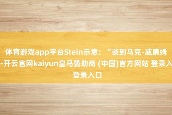 体育游戏app平台Stein示意：“谈到马克-威廉姆斯-开云官网kaiyun皇马赞助商 (中国)官方网站 登录入口