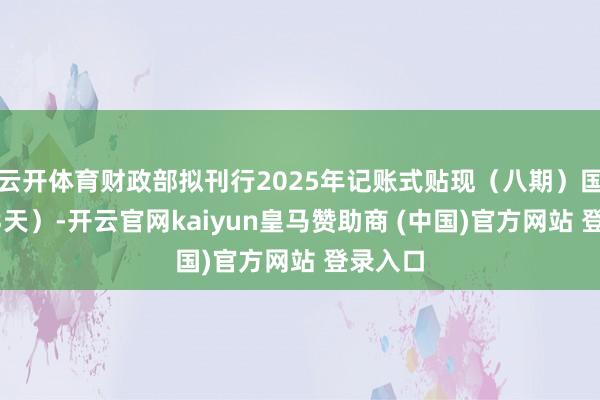 云开体育财政部拟刊行2025年记账式贴现（八期）国债（63天）-开云官网kaiyun皇马赞助商 (中国)官方网站 登录入口