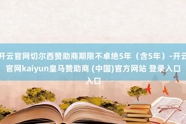 开云官网切尔西赞助商期限不卓绝5年（含5年）-开云官网kaiyun皇马赞助商 (中国)官方网站 登录入口