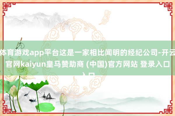 体育游戏app平台这是一家相比闻明的经纪公司-开云官网kaiyun皇马赞助商 (中国)官方网站 登录入口