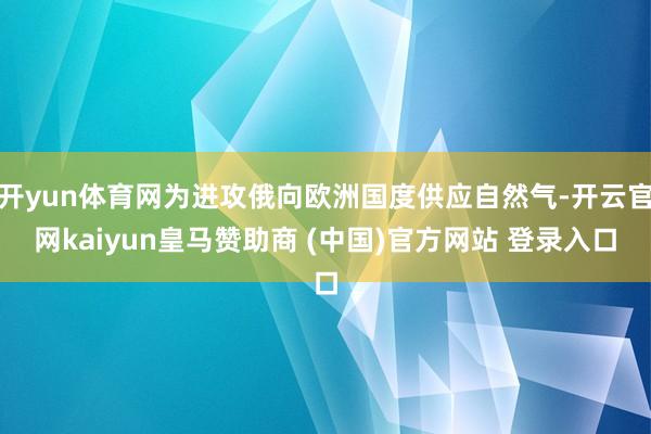 开yun体育网为进攻俄向欧洲国度供应自然气-开云官网kaiyun皇马赞助商 (中国)官方网站 登录入口