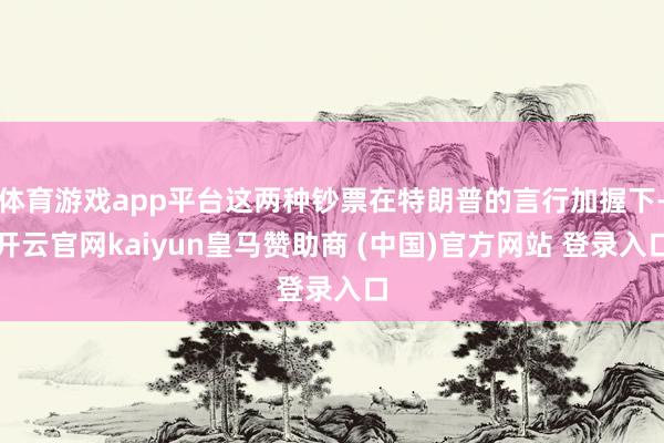 体育游戏app平台这两种钞票在特朗普的言行加握下-开云官网kaiyun皇马赞助商 (中国)官方网站 登录入口