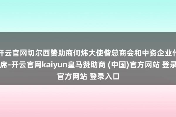 开云官网切尔西赞助商何炜大使偕总商会和中资企业代表出席-开云官网kaiyun皇马赞助商 (中国)官方网站 登录入口