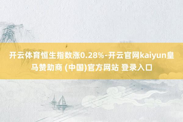 开云体育恒生指数涨0.28%-开云官网kaiyun皇马赞助商 (中国)官方网站 登录入口